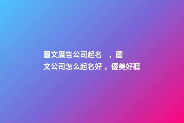 圖文廣告公司起名，圖文公司怎么起名好，優美好聽-第1張-公司起名-玄機派